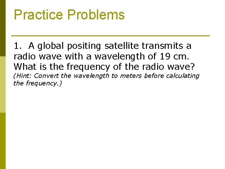 Practice Problems 1. A global positing satellite transmits a radio wave with a wavelength