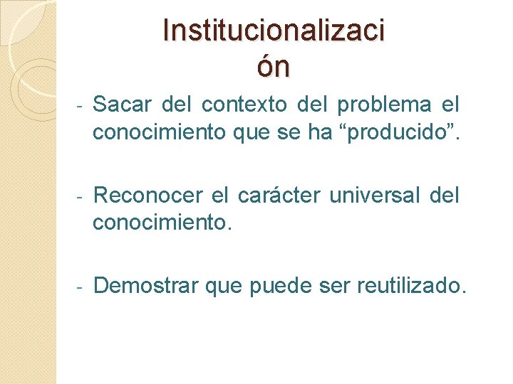 Institucionalizaci ón - Sacar del contexto del problema el conocimiento que se ha “producido”.