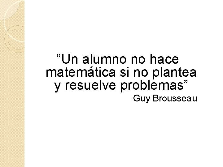 “Un alumno no hace matemática si no plantea y resuelve problemas” Guy Brousseau 