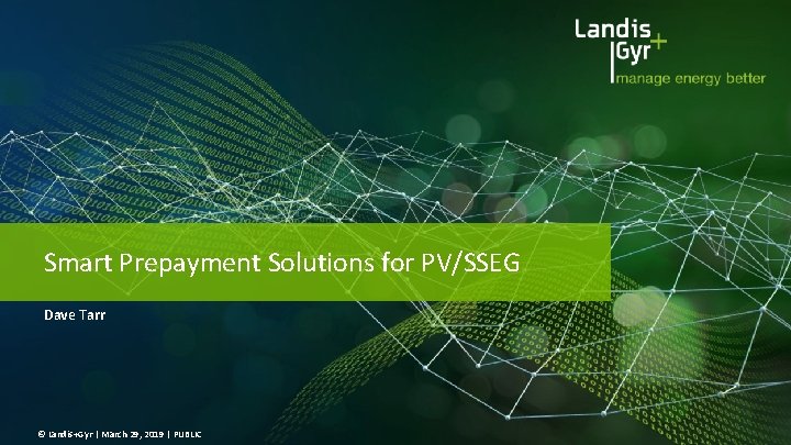 Smart Prepayment Solutions for PV/SSEG Dave Tarr © Landis+Gyr | March 29, 2019 | Smart Prepayment Solutions for PV/SSEG Dave Tarr © Landis+Gyr | March 29, 2019 |