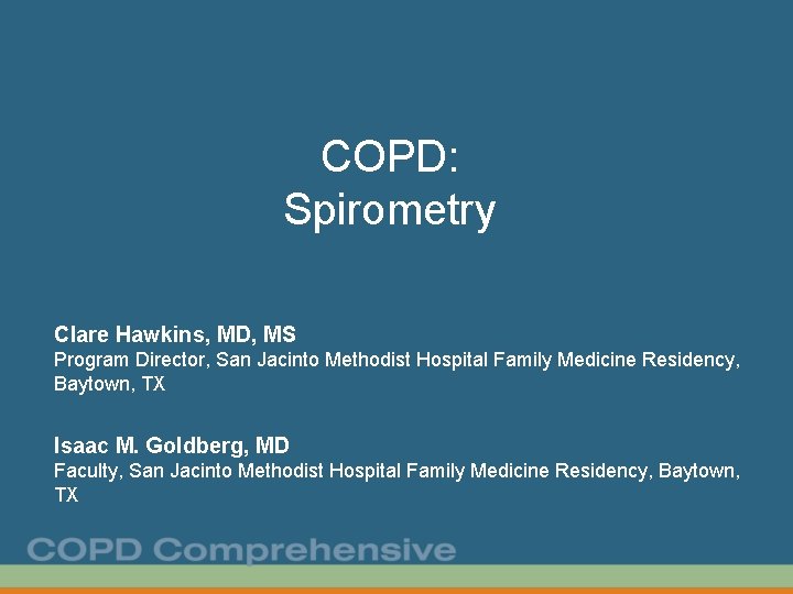 COPD: Spirometry Clare Hawkins, MD, MS Program Director, San Jacinto Methodist Hospital Family Medicine COPD: Spirometry Clare Hawkins, MD, MS Program Director, San Jacinto Methodist Hospital Family Medicine