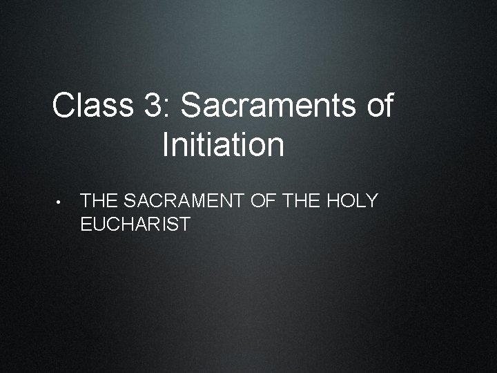 Class 3: Sacraments of Initiation • THE SACRAMENT OF THE HOLY EUCHARIST 