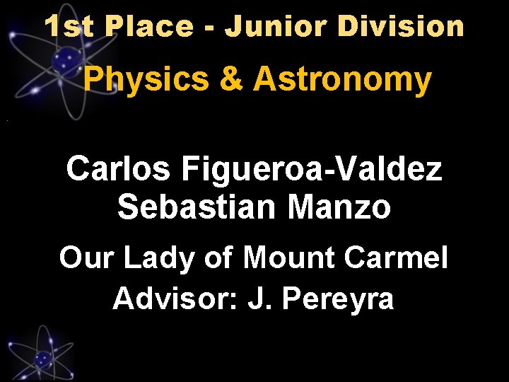 1 st Place - Junior Division Physics & Astronomy Carlos Figueroa-Valdez Sebastian Manzo Our