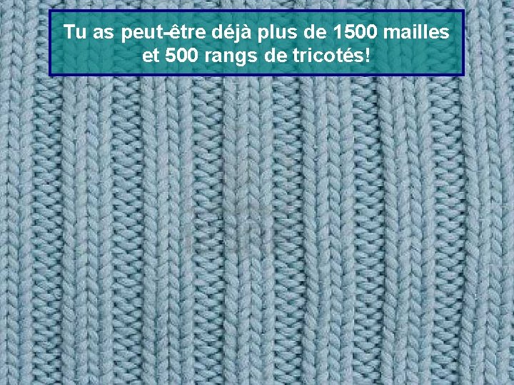 Tu as peut-être déjà plus de 1500 mailles et 500 rangs de tricotés! 