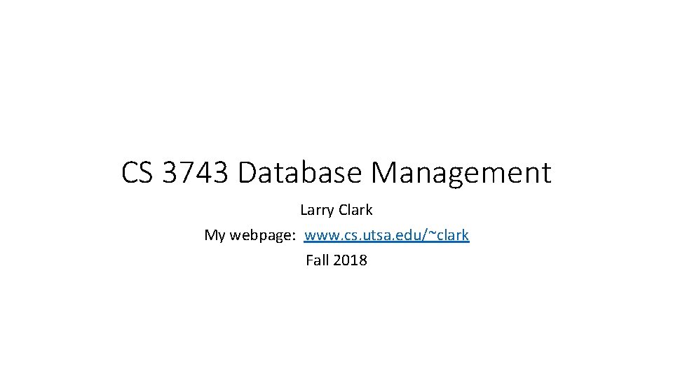 CS 3743 Database Management Larry Clark My webpage: www. cs. utsa. edu/~clark Fall 2018