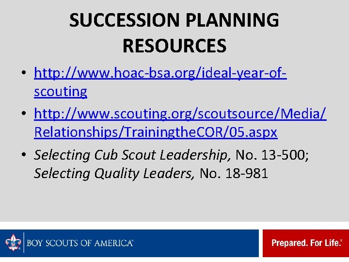 SUCCESSION PLANNING RESOURCES • http: //www. hoac-bsa. org/ideal-year-ofscouting • http: //www. scouting. org/scoutsource/Media/ Relationships/Trainingthe.