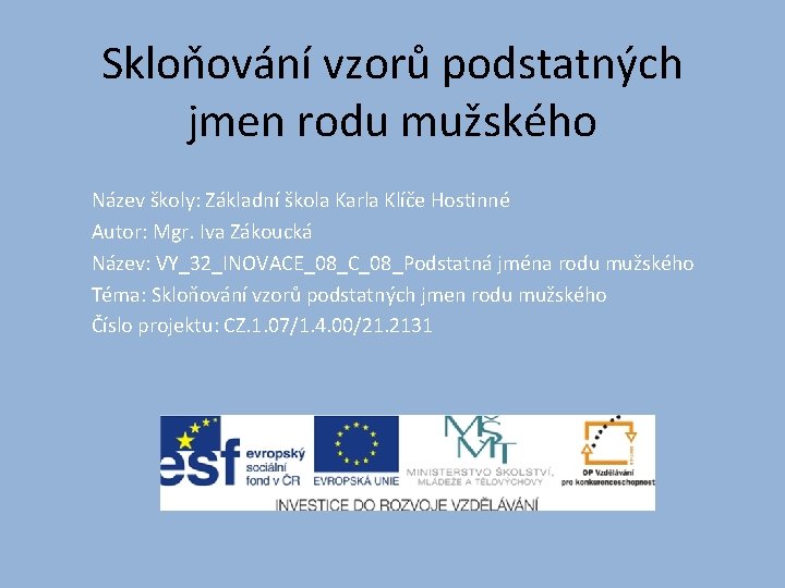 Skloňování vzorů podstatných jmen rodu mužského Název školy: Základní škola Karla Klíče Hostinné Autor: Skloňování vzorů podstatných jmen rodu mužského Název školy: Základní škola Karla Klíče Hostinné Autor: