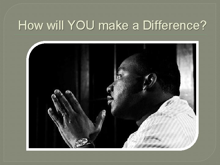 How will YOU make a Difference? How will YOU make a Difference?