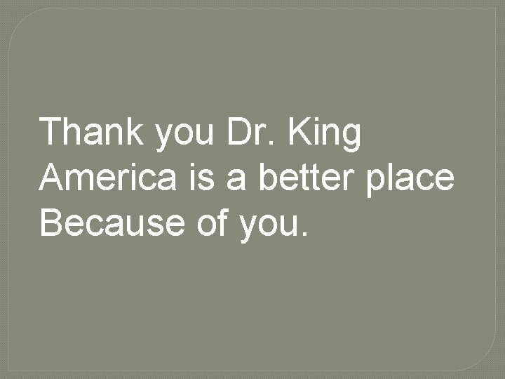 Thank you Dr. King America is a better place Because of you. Thank you Dr. King America is a better place Because of you.