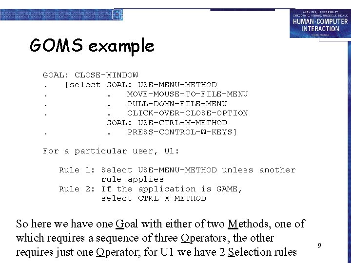 GOMS example GOAL: CLOSE-WINDOW. [select GOAL: USE-MENU-METHOD. . MOVE-MOUSE-TO-FILE-MENU. . PULL-DOWN-FILE-MENU. . CLICK-OVER-CLOSE-OPTION GOAL: