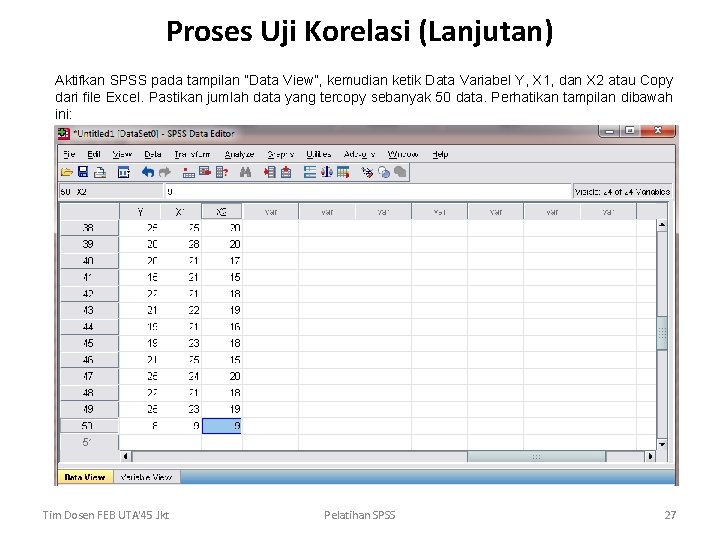 Proses Uji Korelasi (Lanjutan) Aktifkan SPSS pada tampilan “Data View”, kemudian ketik Data Variabel