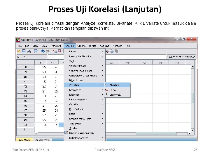 Proses Uji Korelasi (Lanjutan) Proses uji korelasi dimulai dengan Analyze, correlate, Bivariate. Klik Bivariate