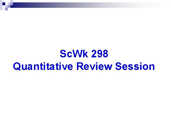 Sc. Wk 298 Quantitative Review Session Sc. Wk 298 Quantitative Review Session