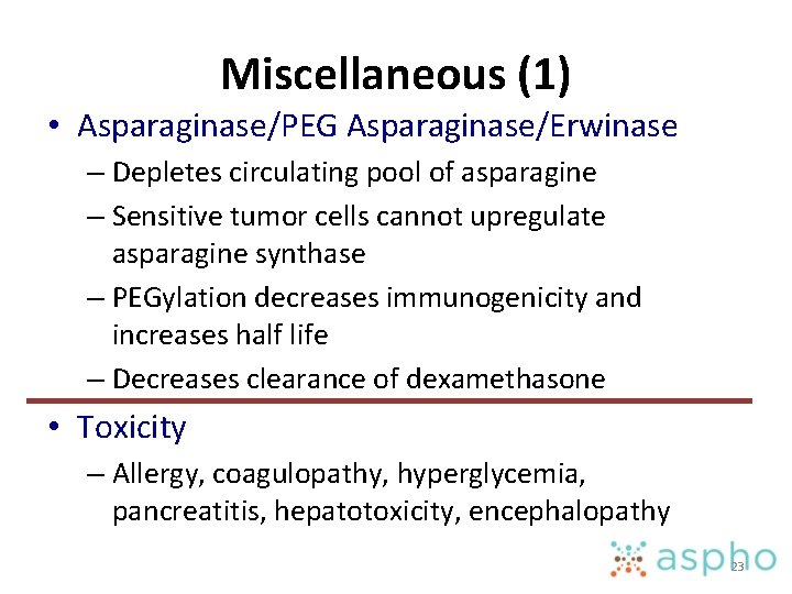 Miscellaneous (1) • Asparaginase/PEG Asparaginase/Erwinase – Depletes circulating pool of asparagine – Sensitive tumor