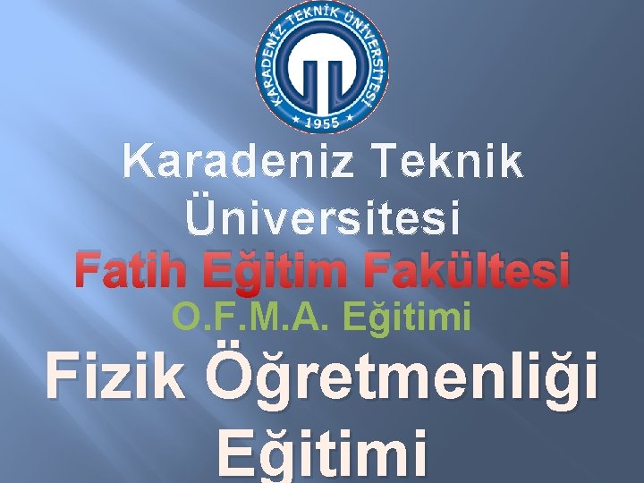 Karadeniz Teknik Üniversitesi Fatih Eğitim Fakültesi O. F. M. A. Eğitimi Fizik Öğretmenliği Eğitimi