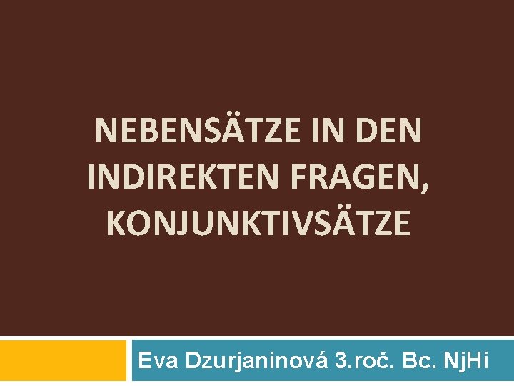 NEBENSÄTZE IN DEN INDIREKTEN FRAGEN, KONJUNKTIVSÄTZE Eva Dzurjaninová 3. roč. Bc. Nj. Hi 