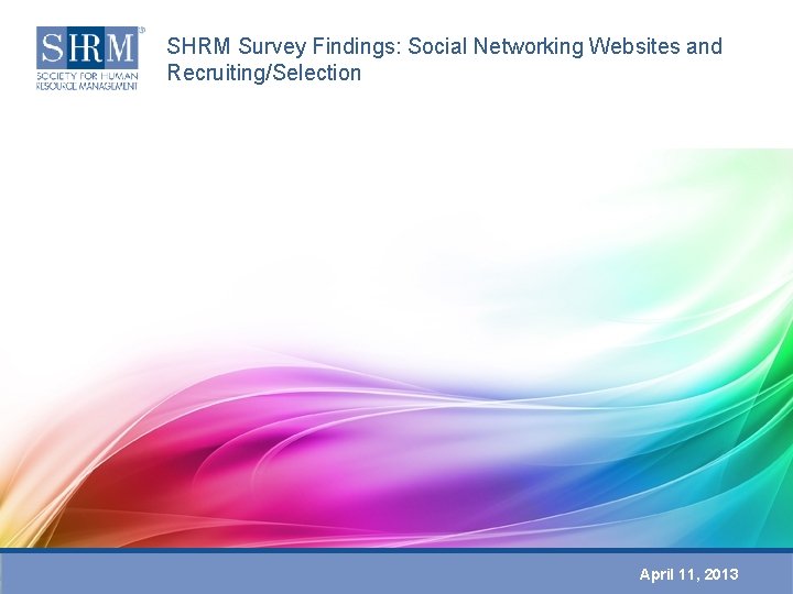 SHRM Survey Findings: Social Networking Websites and Recruiting/Selection April 11, 2013 