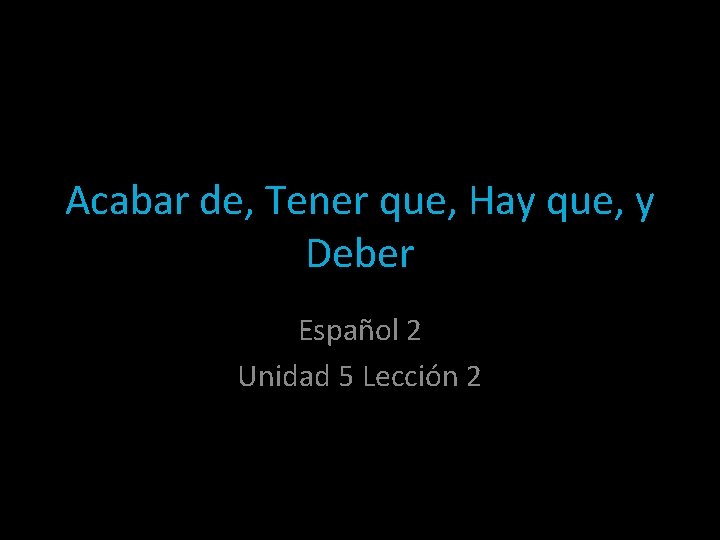 Acabar de, Tener que, Hay que, y Deber Español 2 Unidad 5 Lección 2