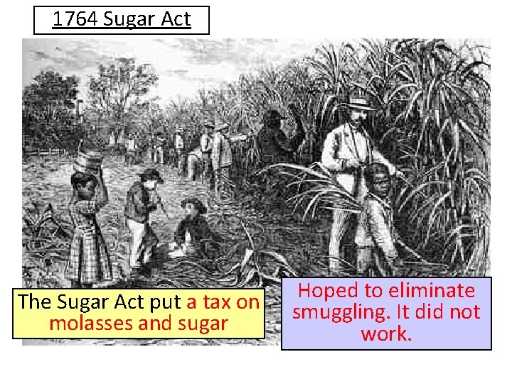 1764 Sugar Act The Sugar Act put a tax on molasses and sugar Hoped