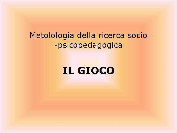 Metolologia della ricerca socio -psicopedagogica IL GIOCO Metolologia della ricerca socio -psicopedagogica IL GIOCO