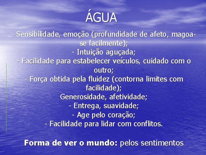 ÁGUA - Sensibilidade, emoção (profundidade de afeto, magoase facilmente); - Intuição aguçada; - Facilidade
