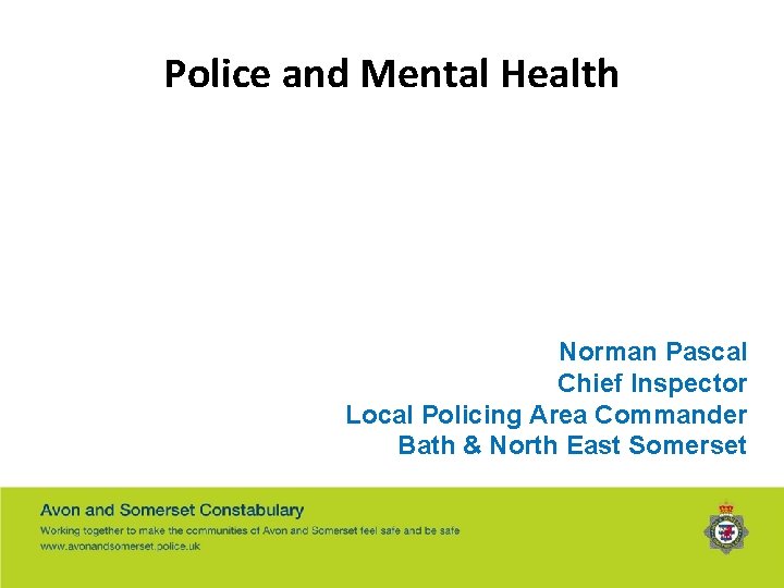 Police and Mental Health Norman Pascal Chief Inspector Local Policing Area Commander Bath &
