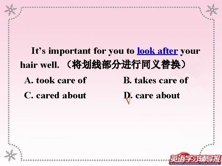  It’s important for you to look after your hair well. （将划线部分进行同义替换） A. took