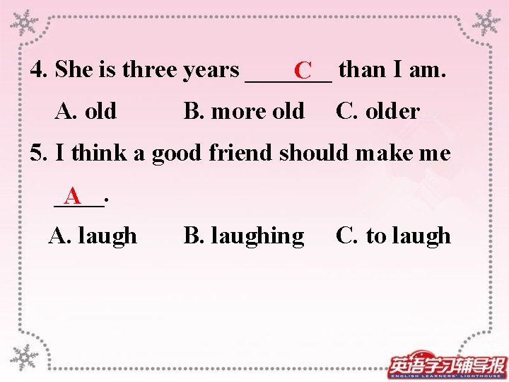 4. She is three years _______ than I am. C A. old B. more