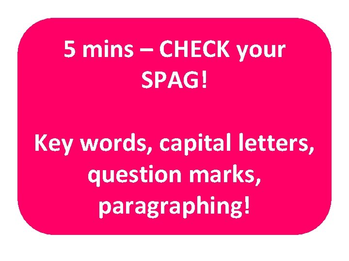 5 mins – CHECK your SPAG! Key words, capital letters, question marks, paragraphing! 