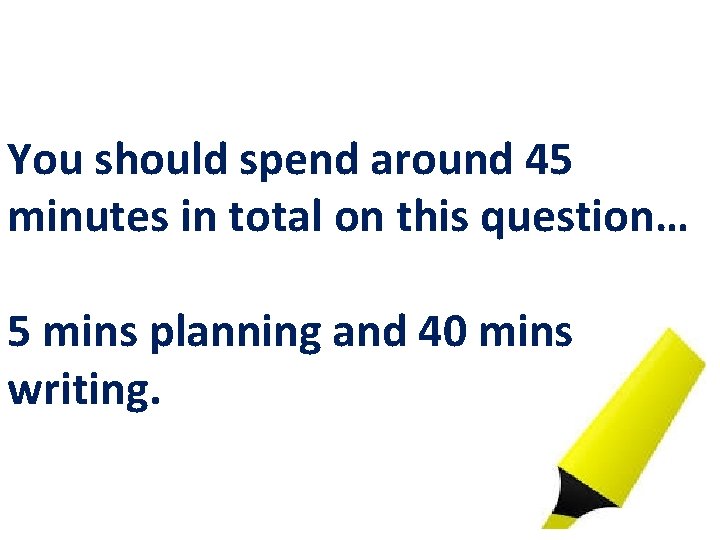 You should spend around 45 minutes in total on this question… 5 mins planning