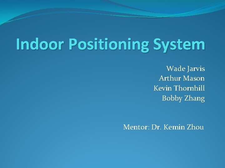 Indoor Positioning System Wade Jarvis Arthur Mason Kevin Thornhill Bobby Zhang Mentor: Dr. Kemin