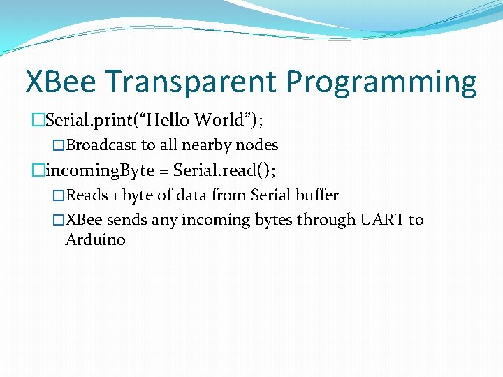 XBee Transparent Programming �Serial. print(“Hello World”); �Broadcast to all nearby nodes �incoming. Byte =
