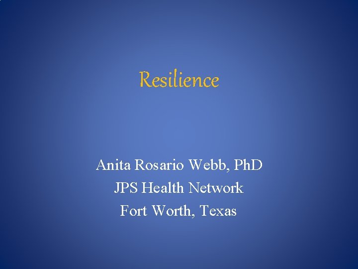 Resilience Anita Rosario Webb, Ph. D JPS Health Network Fort Worth, Texas 
