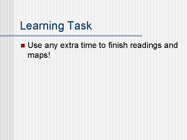 Learning Task n Use any extra time to finish readings and maps! 