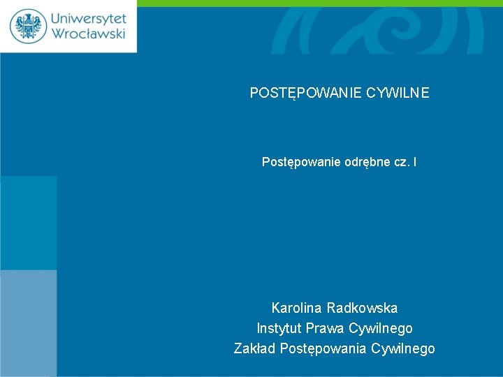 POSTĘPOWANIE CYWILNE Postępowanie odrębne cz. I Karolina Radkowska Instytut Prawa Cywilnego Zakład Postępowania Cywilnego