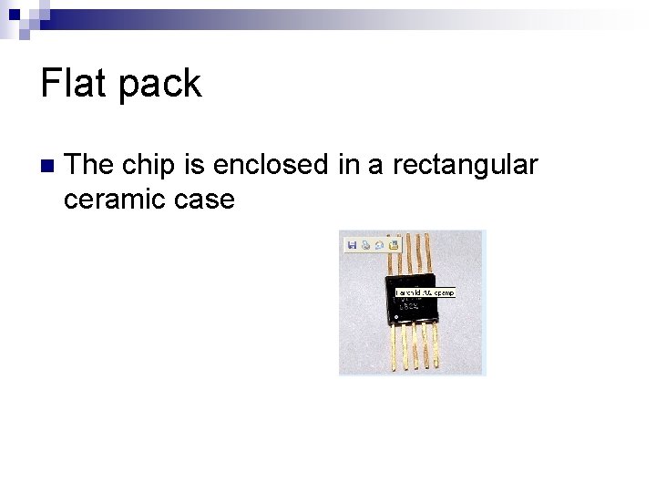 Flat pack n The chip is enclosed in a rectangular ceramic case 