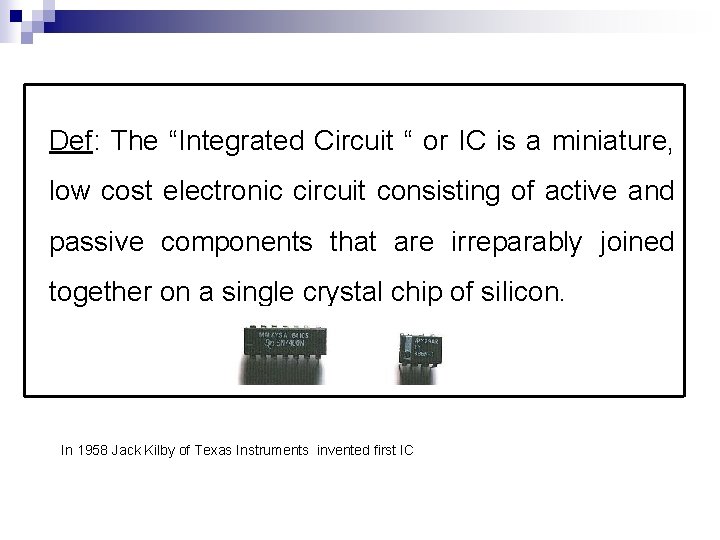 Def: The “Integrated Circuit “ or IC is a miniature, low cost electronic circuit