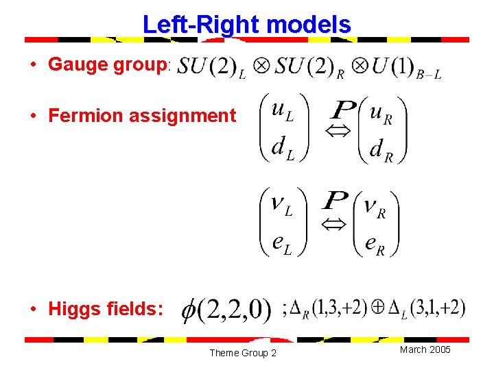 Left-Right models • Gauge group: • Fermion assignment • Higgs fields: Theme Group 2