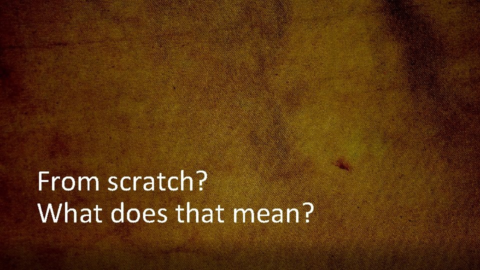 From scratch? What does that mean? 