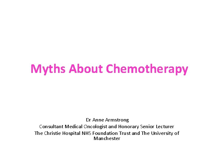 Myths About Chemotherapy Dr Anne Armstrong Consultant Medical Oncologist and Honorary Senior Lecturer The