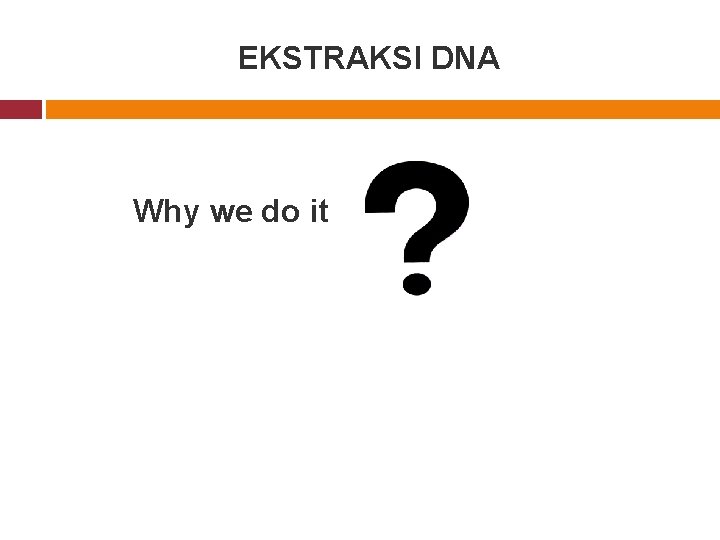 EKSTRAKSI DNA Why we do it 