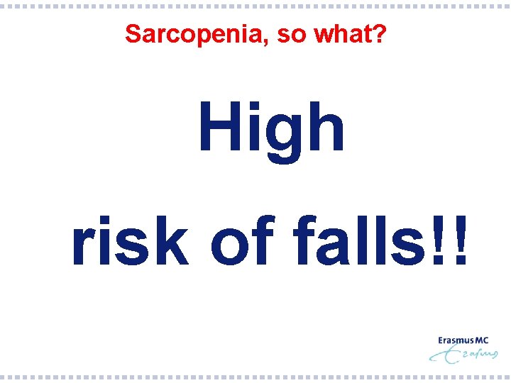 Sarcopenia, so what? §High §risk of falls!! 