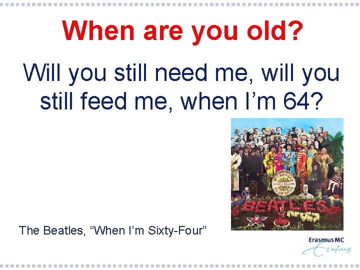 When are you old? Will you still need me, will you still feed me,