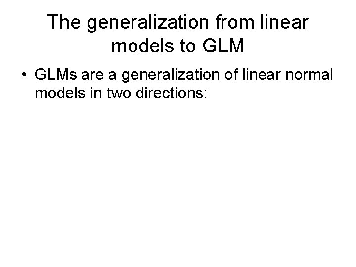 The generalization from linear models to GLM • GLMs are a generalization of linear