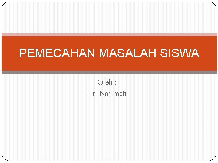 PEMECAHAN MASALAH SISWA Oleh : Tri Na’imah 