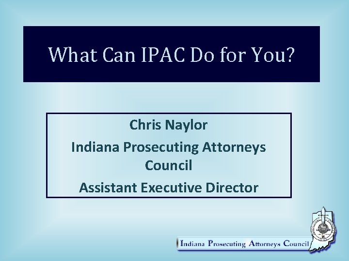 What Can IPAC Do for You? Chris Naylor Indiana Prosecuting Attorneys Council Assistant Executive