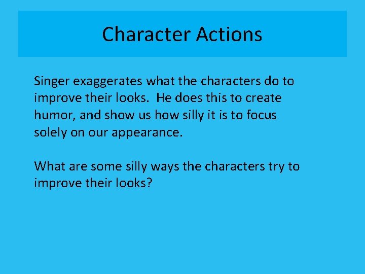 Character Actions Singer exaggerates what the characters do to improve their looks. He does
