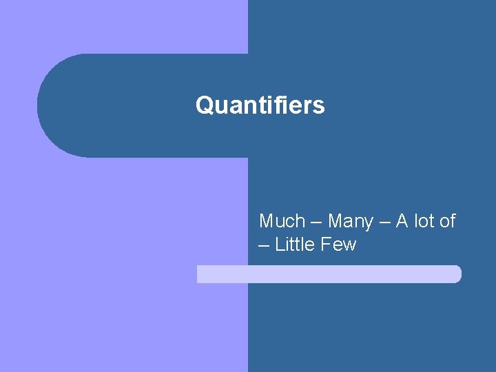 Quantifiers Much – Many – A lot of – Little Few 