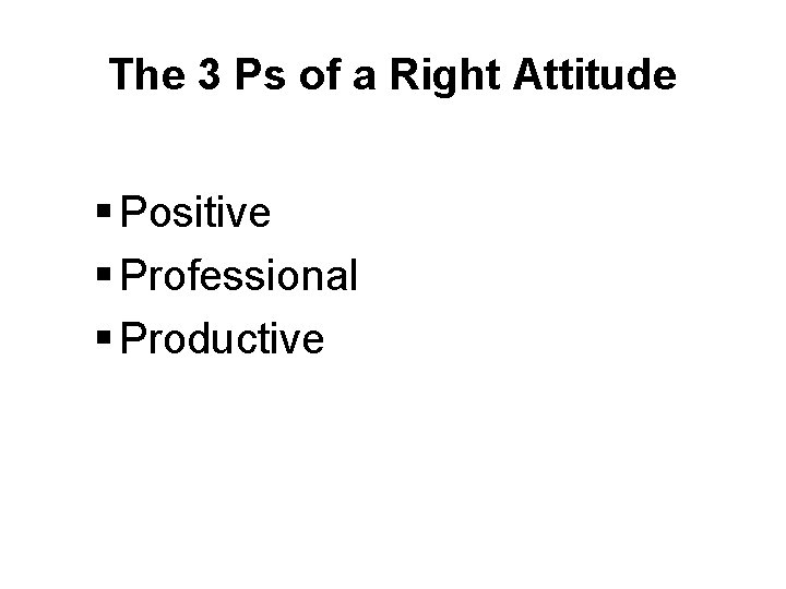 The 3 Ps of a Right Attitude § Positive § Professional § Productive 