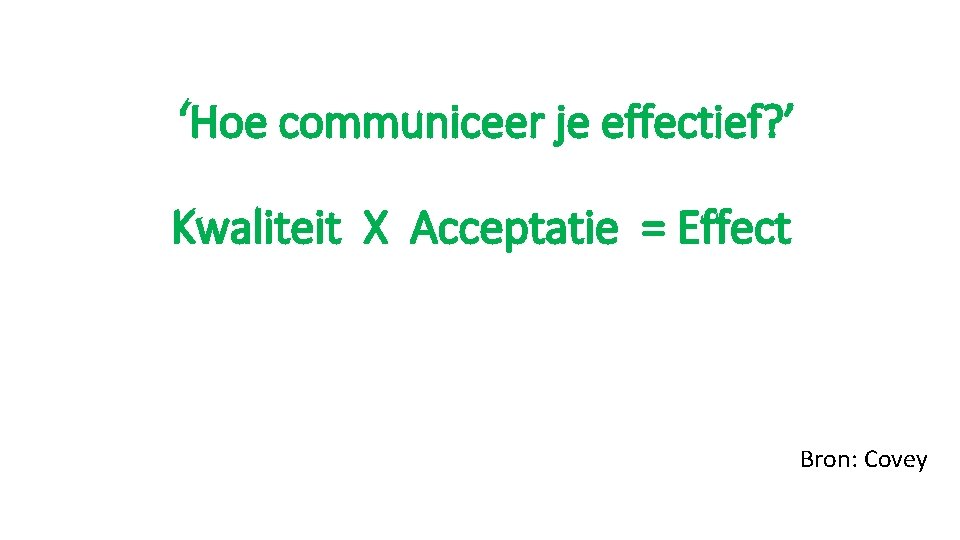 ‘Hoe communiceer je effectief? ’ Kwaliteit X Acceptatie = Effect Bron: Covey 